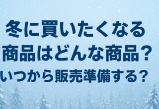 冬に買いたくなる商品はどんな商品？いつから販売準備する？